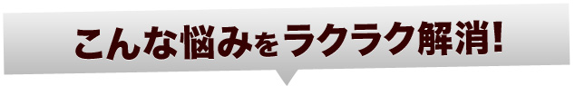 こんな悩みをラクラク解消！